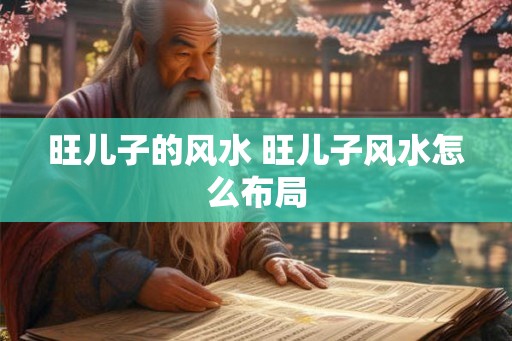 旺儿子的风水 旺儿子风水怎么布局 旺儿子的风水 旺儿子风水怎么布局