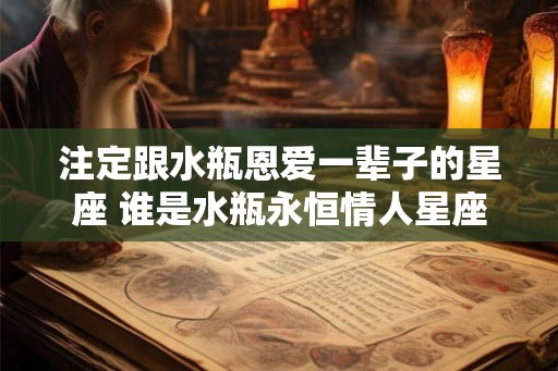 注定跟水瓶恩爱一辈子的星座 谁是水瓶永恒情人星座 注定跟水瓶恩爱一辈子的星座 谁是水瓶永恒情人星座