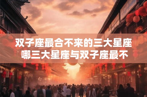 双子座最合不来的三大星座 哪三大星座与双子座最不合