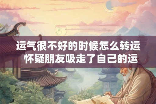运气很不好的时候怎么转运 怀疑朋友吸走了自己的运气 运气很不好的时候怎么转运 怀疑朋友吸走了自己的运气