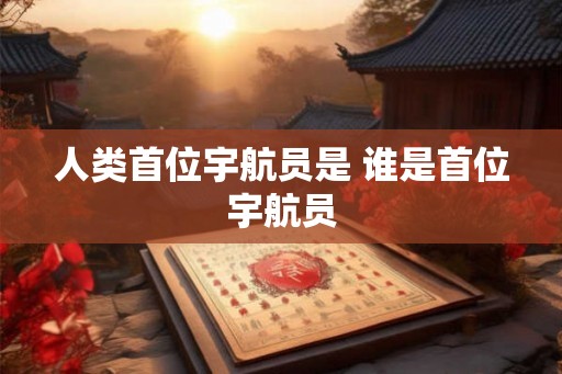 人类首位宇航员是 谁是首位宇航员