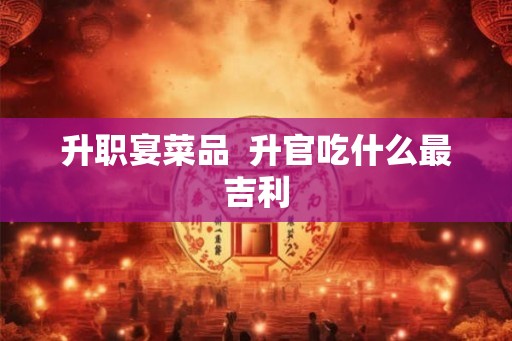 升职宴菜品  升官吃什么最吉利