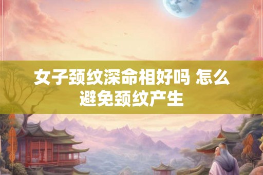 女子颈纹深命相好吗 怎么避免颈纹产生 女子颈纹深命相好吗 怎么避免颈纹产生