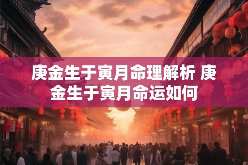 庚金生于寅月命理解析 庚金生于寅月命运如何 庚金生于寅月命理解析 庚金生于寅月命运如何