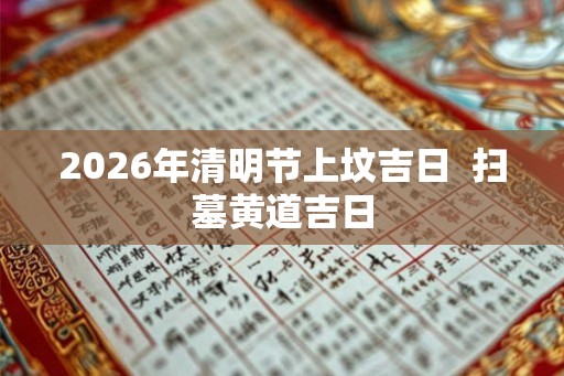 2026年清明节上坟吉日  扫墓黄道吉日