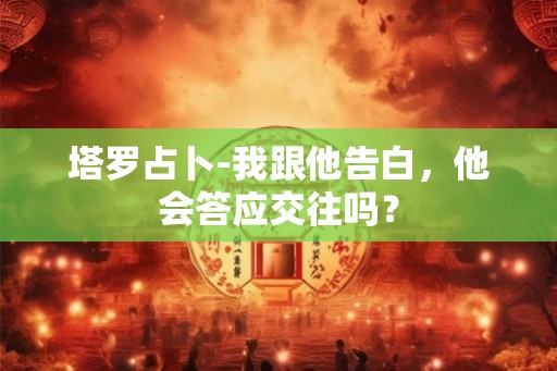 塔罗占卜-我跟他告白，他会答应交往吗？