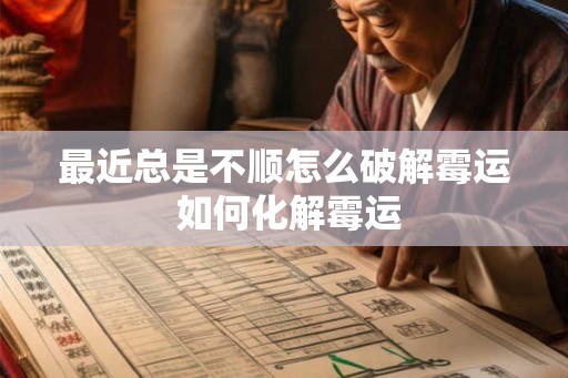 最近总是不顺怎么破解霉运 如何化解霉运 最近总是不顺怎么破解霉运 如何化解霉运