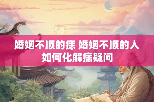 婚姻不顺的痣 婚姻不顺的人如何化解痣疑问 婚姻不顺的痣 婚姻不顺的人如何化解痣疑问
