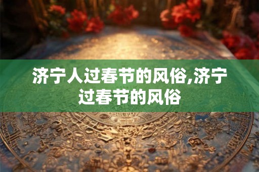 济宁人过春节的风俗,济宁过春节的风俗