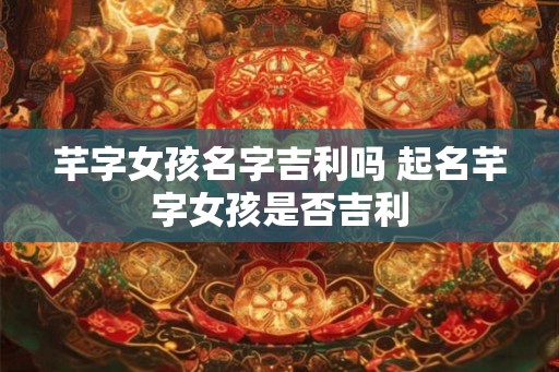 芊字女孩名字吉利吗 起名芊字女孩是否吉利