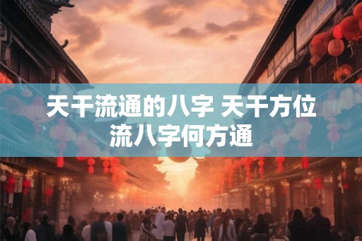 天干流通的八字 天干方位流八字何方通