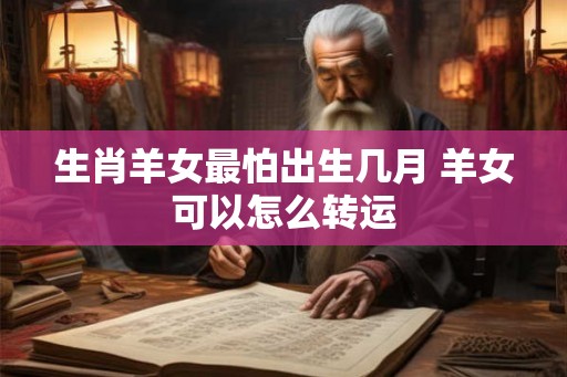 生肖羊女最怕出生几月 羊女可以怎么转运 生肖羊女最怕出生几月 羊女可以怎么转运