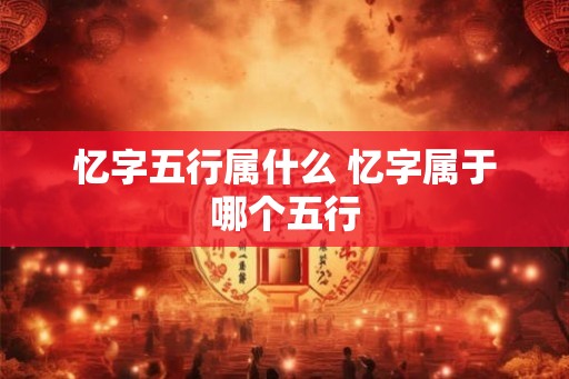 忆字五行属什么 忆字属于哪个五行