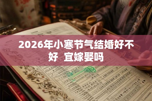 2026年小寒节气结婚好不好  宜嫁娶吗