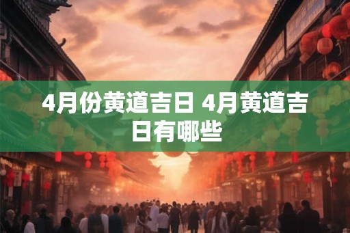 4月份黄道吉日 4月黄道吉日有哪些 4月份黄道吉日 4月黄道吉日有哪些