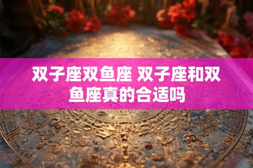 双子座双鱼座 双子座和双鱼座真的合适吗
