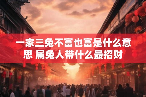 一家三兔不富也富是什么意思 属兔人带什么最招财