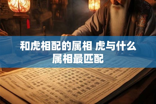 和虎相配的属相 虎与什么属相最匹配