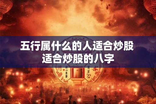 五行属什么的人适合炒股 适合炒股的八字