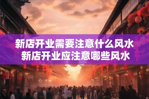 新店开业需要注意什么风水 新店开业应注意哪些风水 新店开业需要注意什么风水 新店开业应注意哪些风水