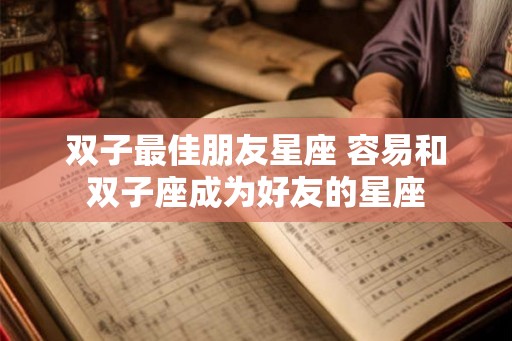双子最佳朋友星座 容易和双子座成为好友的星座
