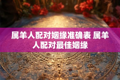 属羊人配对姻缘准确表 属羊人配对最佳姻缘