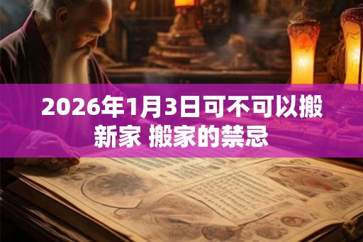 2026年1月3日可不可以搬新家 搬家的禁忌