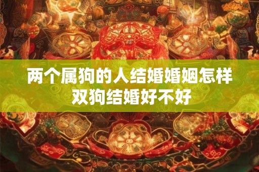 两个属狗的人结婚婚姻怎样 双狗结婚好不好 两个属狗的人结婚婚姻怎样 双狗结婚好不好