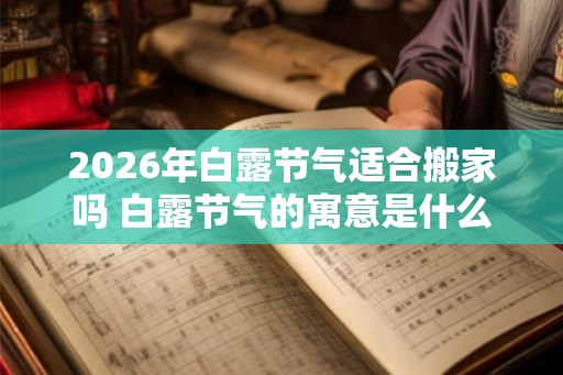 2026年白露节气适合搬家吗 白露节气的寓意是什么