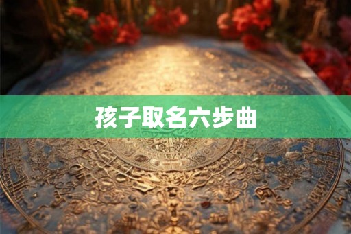 孩子取名六步曲