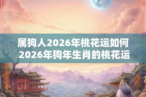 属狗人2026年桃花运如何 2026年狗年生肖的桃花运如何