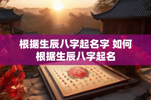 根据生辰八字起名字 如何根据生辰八字起名
