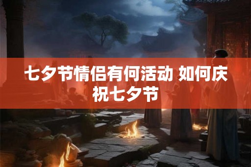 七夕节情侣有何活动 如何庆祝七夕节
