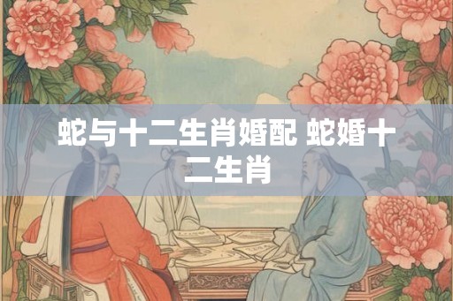 蛇与十二生肖婚配 蛇婚十二生肖
