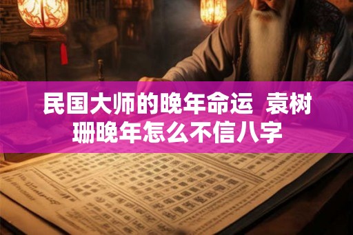 民国大师的晚年命运  袁树珊晚年怎么不信八字