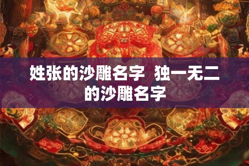 姓张的沙雕名字 独一无二的沙雕名字 姓张的沙雕名字 独一无二的沙雕名字