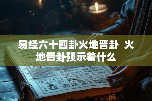 易经六十四卦火地晋卦  火地晋卦预示着什么