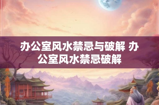 办公室风水禁忌与破解 办公室风水禁忌破解 办公室风水禁忌与破解 办公室风水禁忌破解