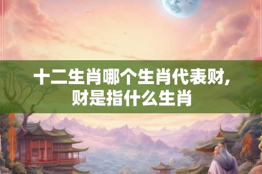 十二生肖哪个生肖代表财,财是指什么生肖