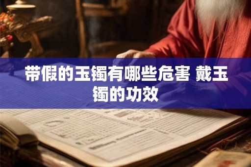 带假的玉镯有哪些危害 戴玉镯的功效 带假的玉镯有哪些危害 戴玉镯的功效