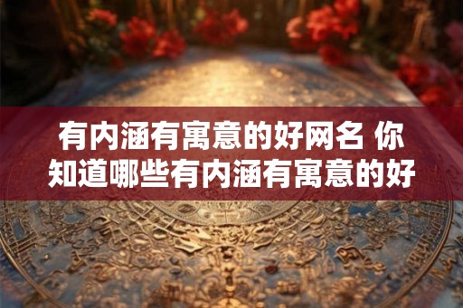 有内涵有寓意的好网名 你知道哪些有内涵有寓意的好网名