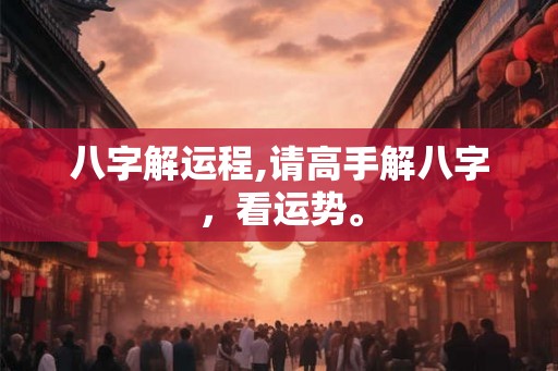 八字解运程,请高手解八字，看运势。