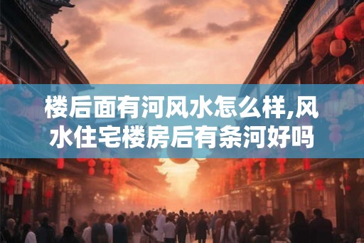 楼后面有河风水怎么样,风水住宅楼房后有条河好吗