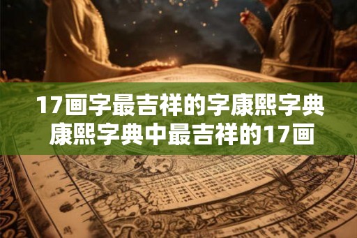 17画字最吉祥的字康熙字典 康熙字典中最吉祥的17画字是什么