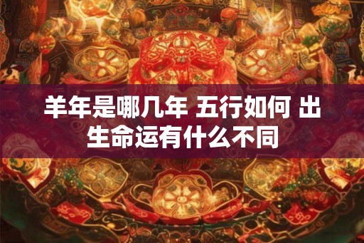 羊年是哪几年 五行如何 出生命运有什么不同