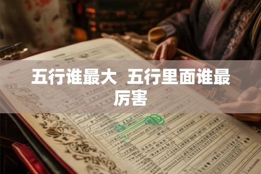 五行谁最大  五行里面谁最厉害
