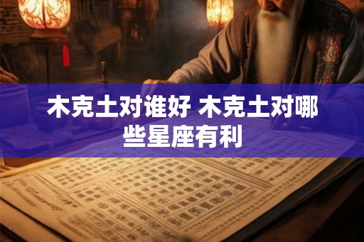 木克土对谁好 木克土对哪些星座有利 木克土对谁好 木克土对哪些星座有利