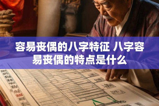 容易丧偶的八字特征 八字容易丧偶的特点是什么 容易丧偶的八字特征 八字容易丧偶的特点是什么