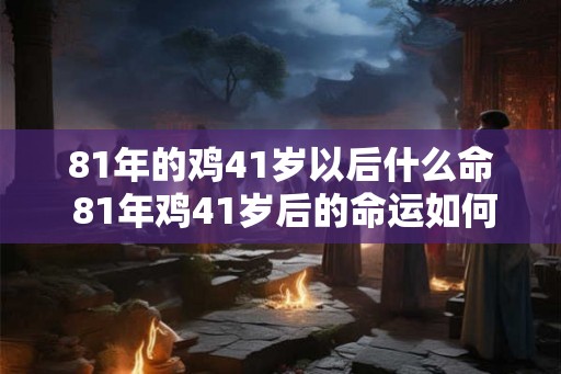 81年的鸡41岁以后什么命 81年鸡41岁后的命运如何