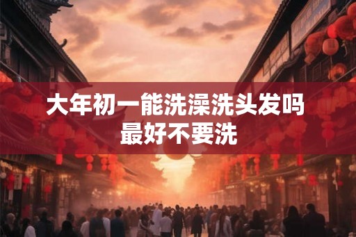 大年初一能洗澡洗头发吗 最好不要洗